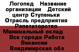 Логопед › Название организации ­ Детский центр Ступеньки › Отрасль предприятия ­ Репетиторство › Минимальный оклад ­ 1 - Все города Работа » Вакансии   . Владимирская обл.,Муромский р-н